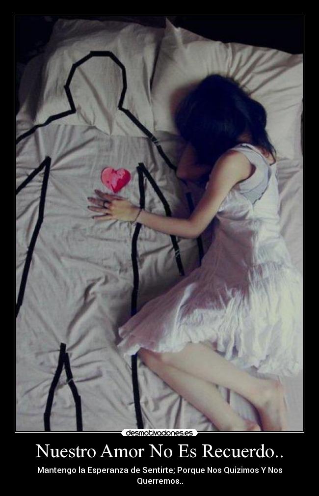 Nuestro Amor No Es Recuerdo.. - Mantengo la Esperanza de Sentirte; Porque Nos Quizimos Y Nos Querremos..