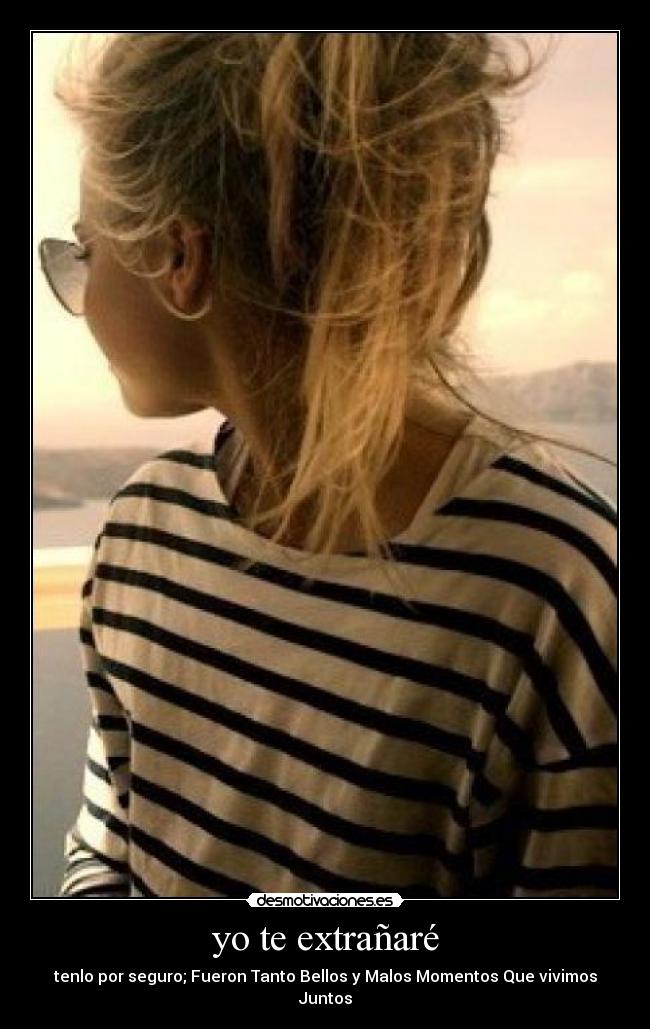yo te extrañaré - tenlo por seguro; Fueron Tanto Bellos y Malos Momentos Que vivimos Juntos
