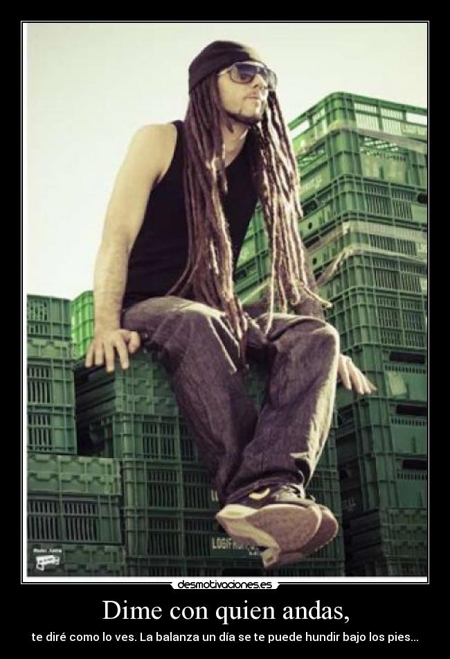 Dime con quien andas, - te diré como lo ves. La balanza un día se te puede hundir bajo los pies...