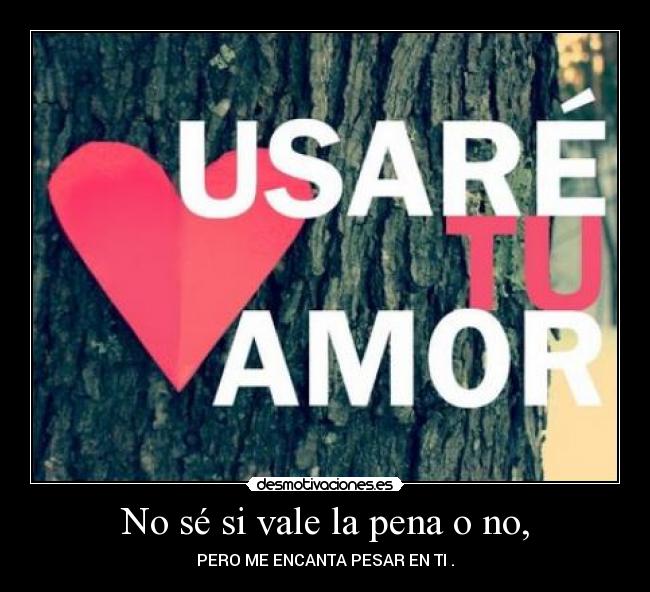 No sé si vale la pena o no, -