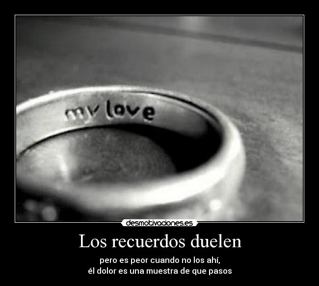 Los recuerdos duelen - pero es peor cuando no los ahí,
él dolor es una muestra de que pasos