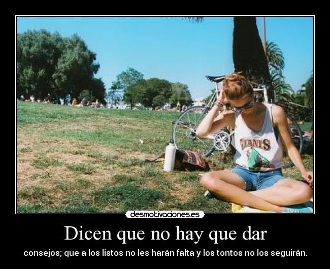 Dicen que no hay que dar - consejos; que a los listos no les harán falta y los tontos no los seguirán.