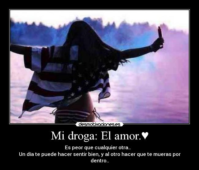 Mi droga: El amor.♥ - Es peor que cualquier otra..
Un día te puede hacer sentir bien, y al otro hacer que te mueras por dentro..