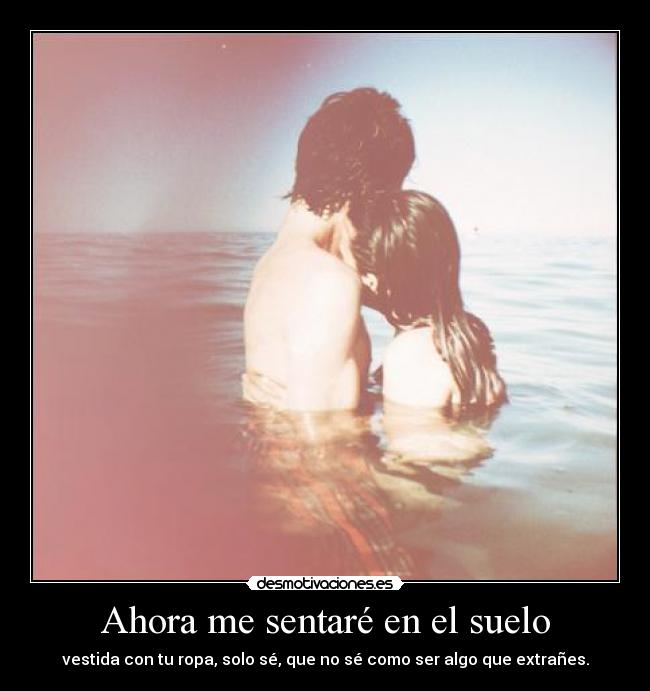 Ahora me sentaré en el suelo - vestida con tu ropa, solo sé, que no sé como ser algo que extrañes.