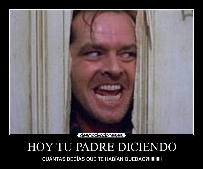 HOY TU PADRE DICIENDO - CUÁNTAS DECÍAS QUE TE HABÍAN QUEDAO?!!!!!!!!!!!