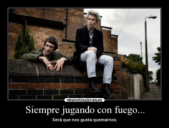 Siempre jugando con fuego... - Será que nos gusta quemarnos.