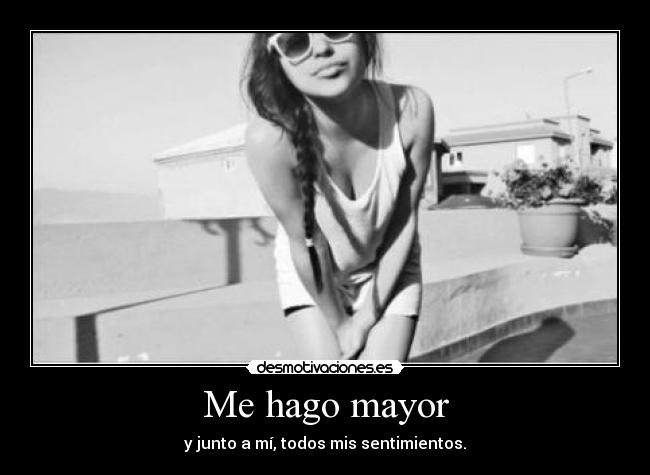 Me hago mayor - y junto a mí, todos mis sentimientos.