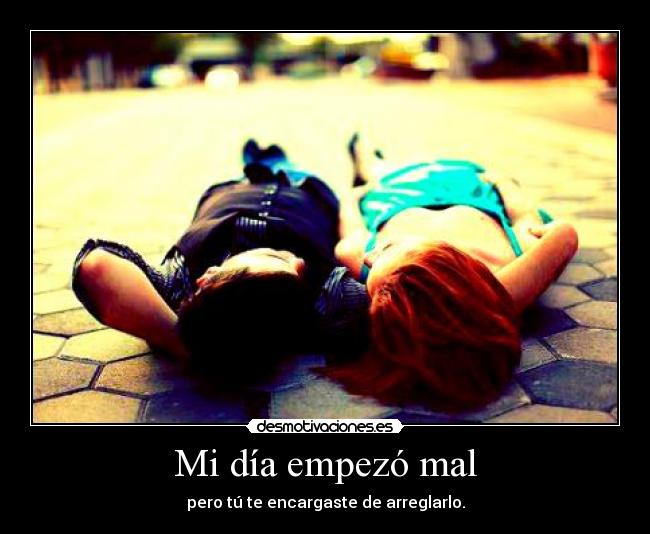 Mi día empezó mal - pero tú te encargaste de arreglarlo.