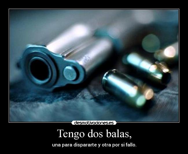 Tengo dos balas, - una para dispararte y otra por si fallo.