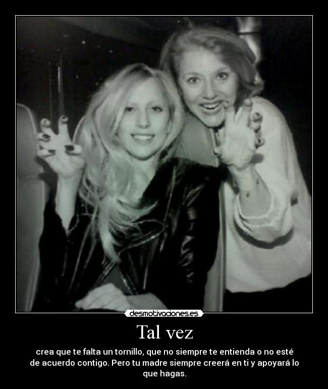 Tal vez - crea que te falta un tornillo, que no siempre te entienda o no esté
de acuerdo contigo. Pero tu madre siempre creerá en ti y apoyará lo
que hagas.