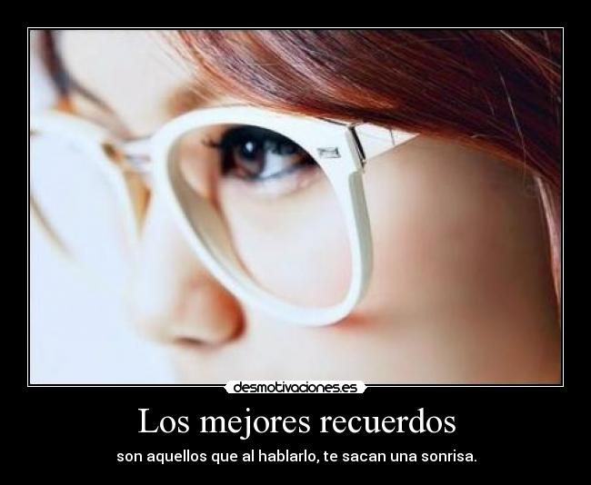Los mejores recuerdos - son aquellos que al hablarlo, te sacan una sonrisa.