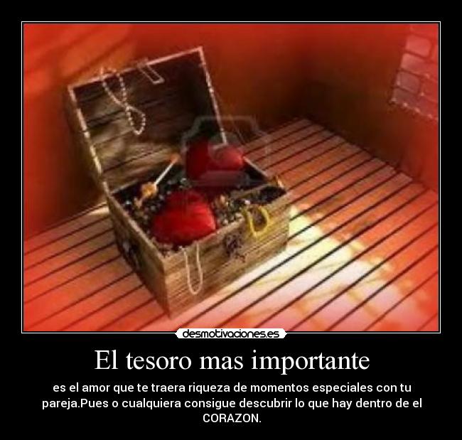 El tesoro mas importante - es el amor que te traera riqueza de momentos especiales con tu
pareja.Pues o cualquiera consigue descubrir lo que hay dentro de el
CORAZON.