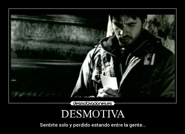 DESMOTIVA - Sentirte solo y perdido estando entre la gente...