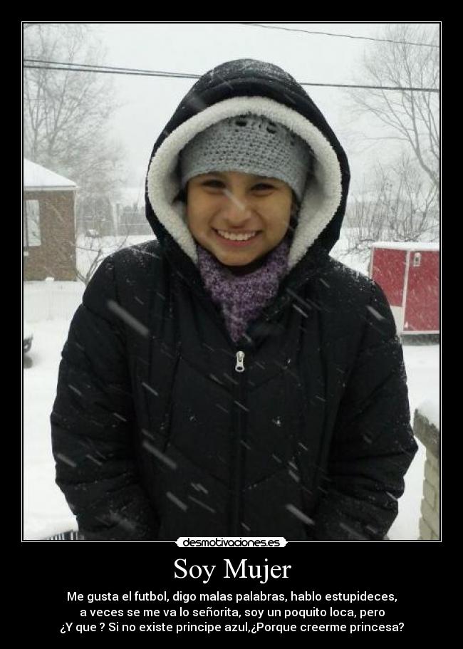 Soy Mujer - Me gusta el futbol, digo malas palabras, hablo estupideces,
a veces se me va lo señorita, soy un poquito loca, pero
¿Y que ? Si no existe principe azul,¿Porque creerme princesa?