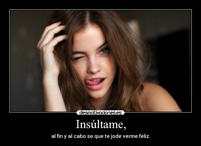 Insúltame, - al fin y al cabo se que te jode verme feliz.