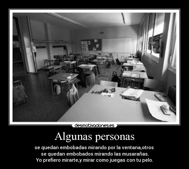 Algunas personas - se quedan embobadas mirando por la ventana,otros
se quedan embobados mirando las musarañas.
Yo prefiero mirarte,y mirar como juegas con tu pelo.