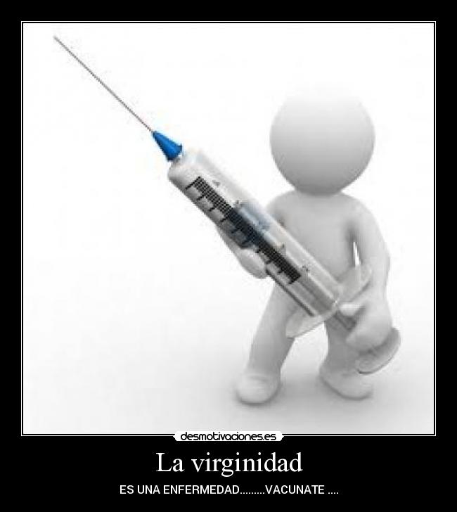 La virginidad - ES UNA ENFERMEDAD.........VACUNATE ....