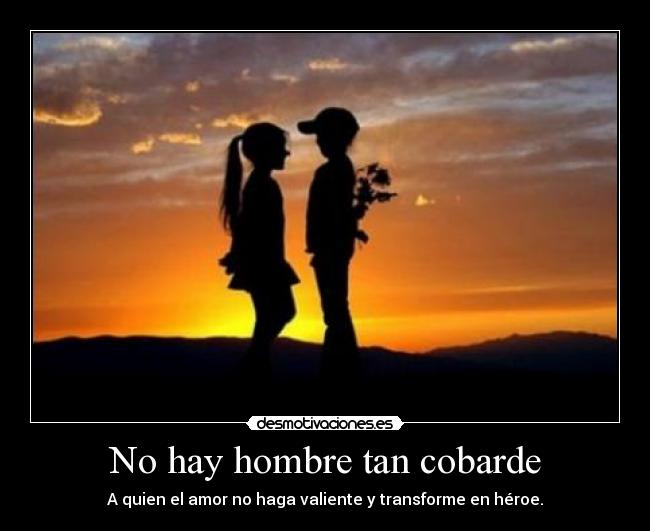 No hay hombre tan cobarde - A quien el amor no haga valiente y transforme en héroe.