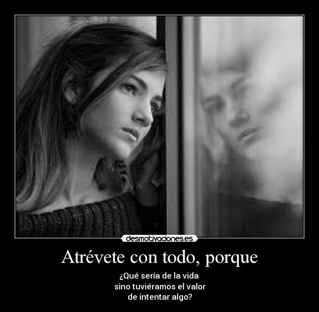 Atrévete con todo, porque - ¿Qué sería de la vida 
sino tuviéramos el valor
de intentar algo?