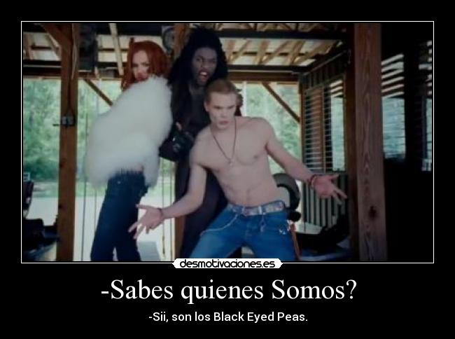 -Sabes quienes Somos? - -Sii, son los Black Eyed Peas.