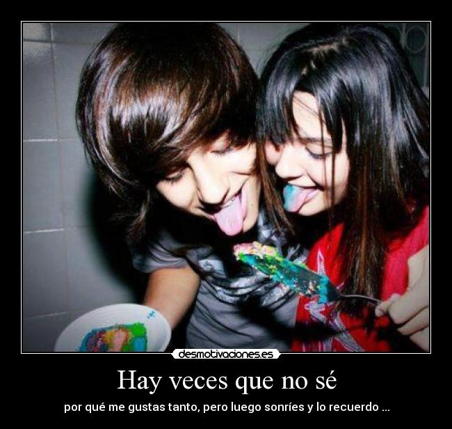 Hay veces que no sé - por qué me gustas tanto, pero luego sonríes y lo recuerdo ...