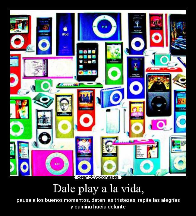 Dale play a la vida, - pausa a los buenos momentos, deten las tristezas, repite las alegrías
y camina hacia delante