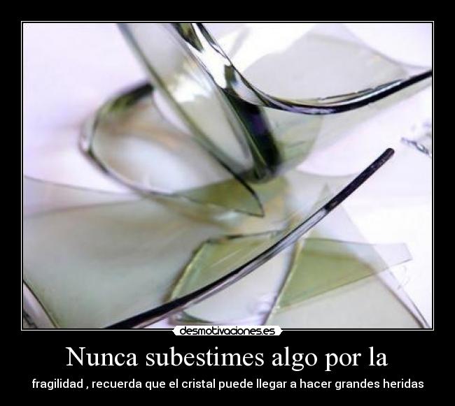 Nunca subestimes algo por la - fragilidad , recuerda que el cristal puede llegar a hacer grandes heridas