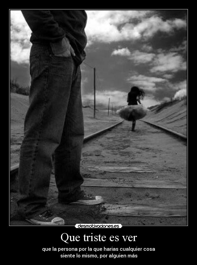 Que triste es ver - que la persona por la que harias cualquier cosa
siente lo mismo, por alguien más