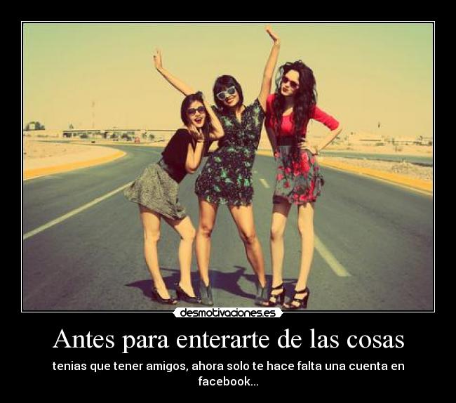 Antes para enterarte de las cosas - tenias que tener amigos, ahora solo te hace falta una cuenta en facebook...