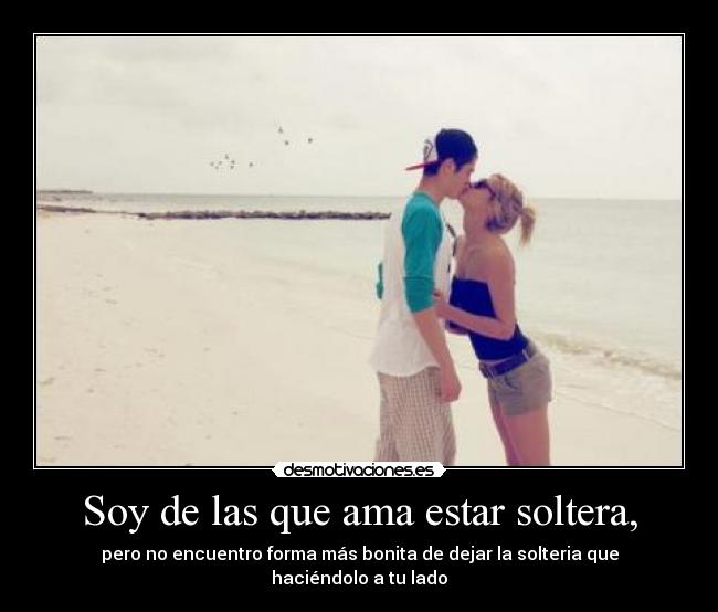 Soy de las que ama estar soltera, - pero no encuentro forma más bonita de dejar la solteria que haciéndolo a tu lado