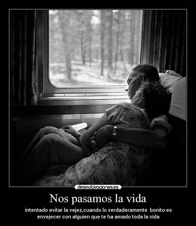 Nos pasamos la vida - intentado evitar la vejez,cuando lo verdaderamente bonito es
envejecer con alguien que te ha amado toda la vida