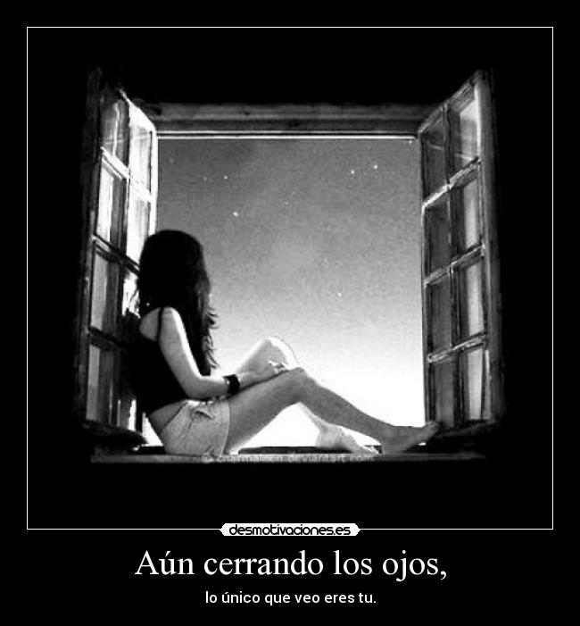 Aún cerrando los ojos, - lo único que veo eres tu.