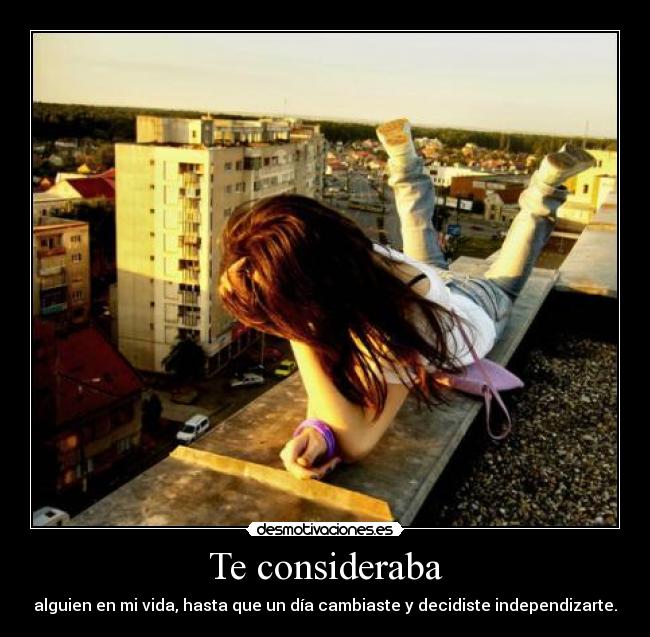 Te consideraba - alguien en mi vida, hasta que un día cambiaste y decidiste independizarte.