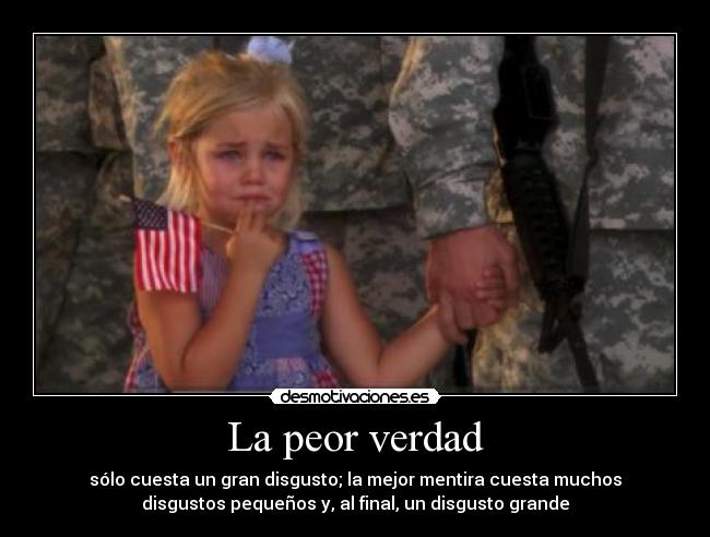 La peor verdad - sólo cuesta un gran disgusto; la mejor mentira cuesta muchos
disgustos pequeños y, al final, un disgusto grande