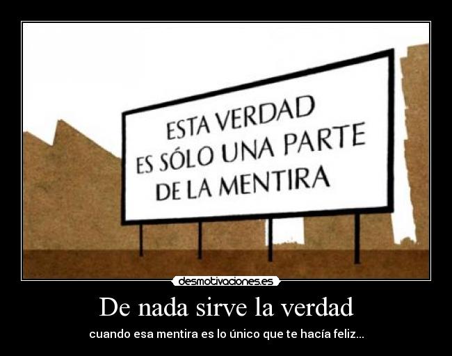 De nada sirve la verdad - cuando esa mentira es lo único que te hacía feliz...