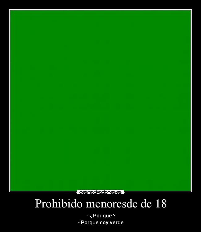 Prohibido menoresde de 18 - - ¿ Por qué ?
- Porque soy verde