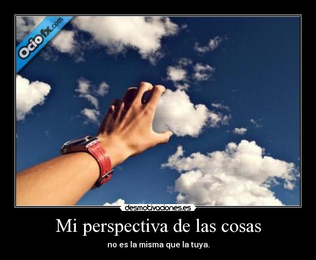 Mi perspectiva de las cosas - no es la misma que la tuya.