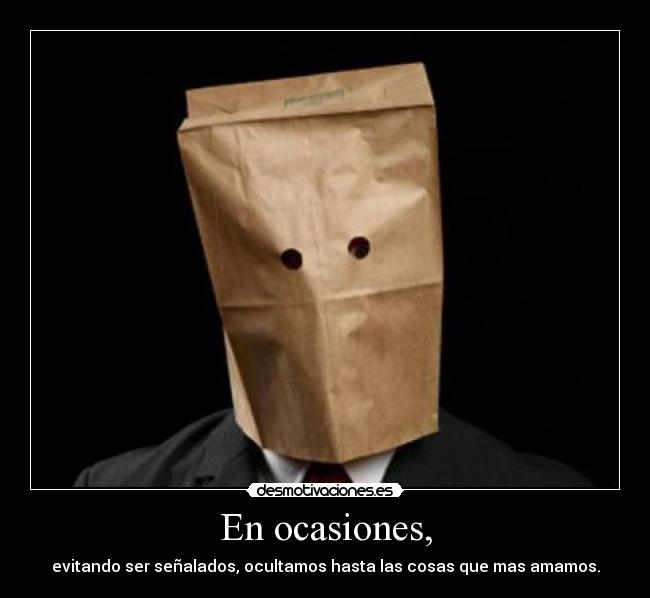 En ocasiones, - evitando ser señalados, ocultamos hasta las cosas que mas amamos.