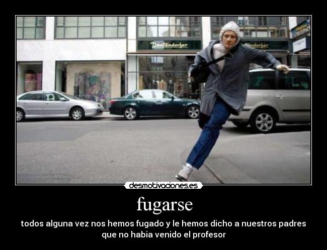 fugarse - todos alguna vez nos hemos fugado y le hemos dicho a nuestros padres
que no habia venido el profesor