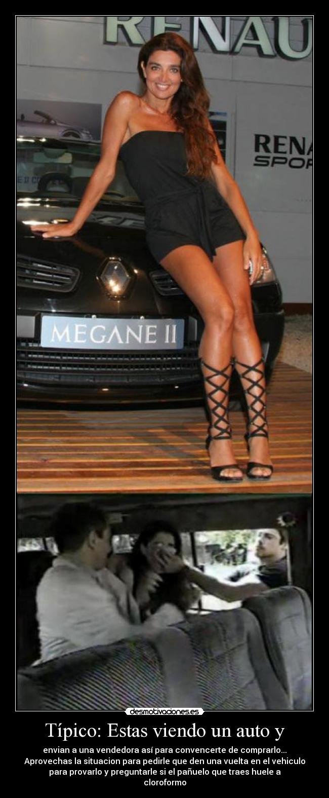 Típico: Estas viendo un auto y - envian a una vendedora así para convencerte de comprarlo...
Aprovechas la situacion para pedirle que den una vuelta en el vehiculo
para provarlo y preguntarle si el pañuelo que traes huele a
cloroformo