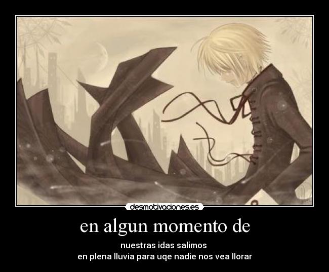en algun momento de - nuestras idas salimos 
en plena lluvia para uqe nadie nos vea llorar