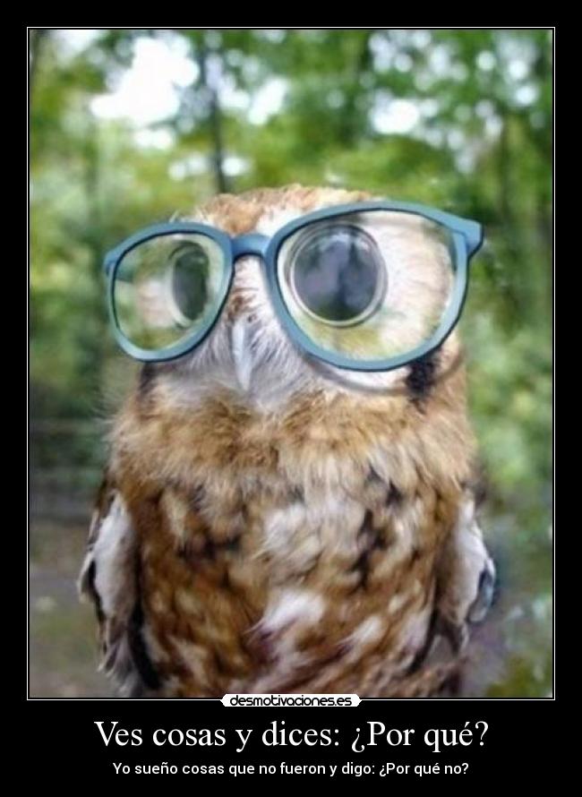 Ves cosas y dices: ¿Por qué? - Yo sueño cosas que no fueron y digo: ¿Por qué no?