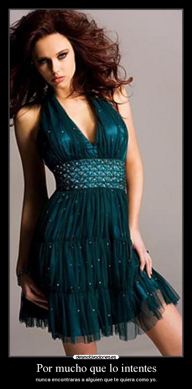 Por mucho que lo intentes - nunca encontraras a alguien que te quiera como yo.