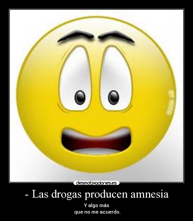 - Las drogas producen amnesia - Y algo más
que no me acuerdo.