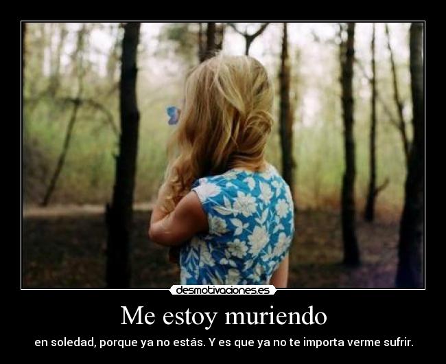 Me estoy muriendo - en soledad, porque ya no estás. Y es que ya no te importa verme sufrir.