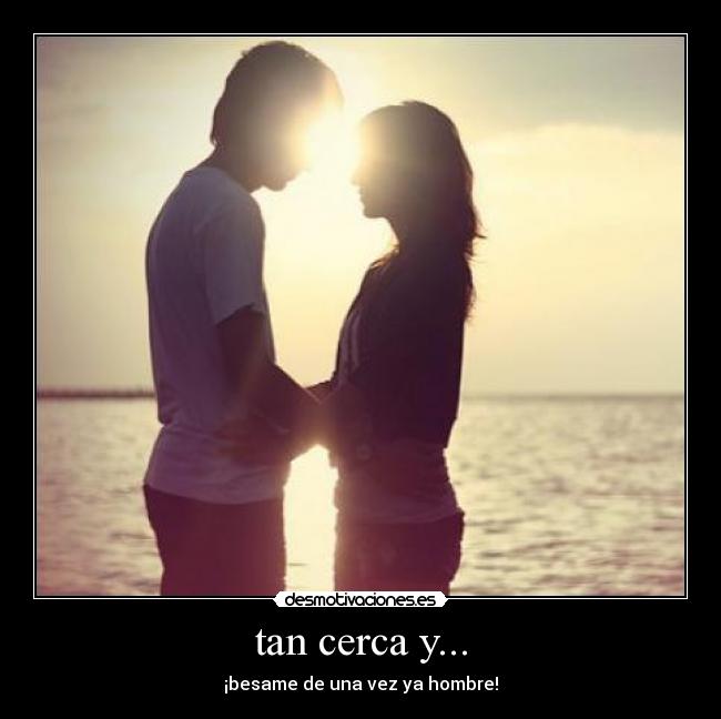 tan cerca y... -
