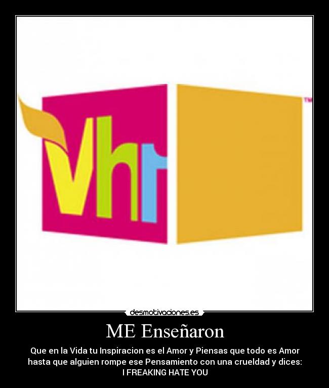 ME Enseñaron - Que en la Vida tu Inspiracion es el Amor y Piensas que todo es Amor
hasta que alguien rompe ese Pensamiento con una crueldad y dices:
I FREAKING HATE YOU