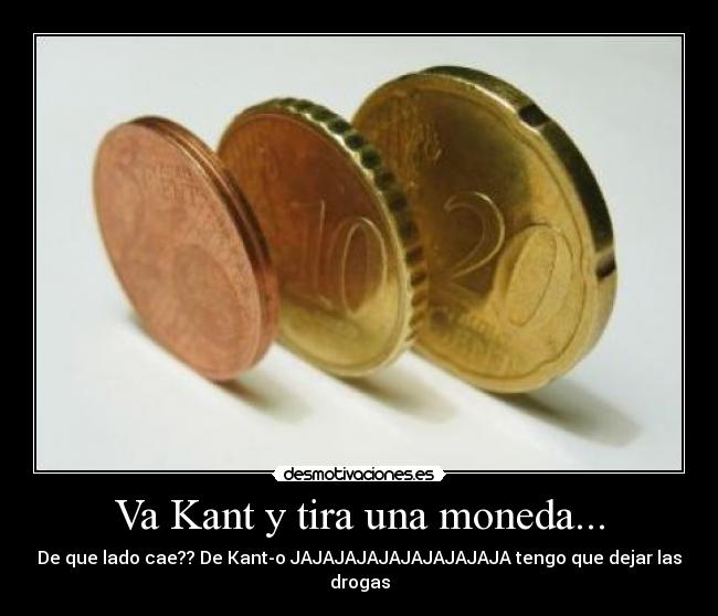 Va Kant y tira una moneda... - De que lado cae?? De Kant-o JAJAJAJAJAJAJAJAJAJA tengo que dejar las drogas