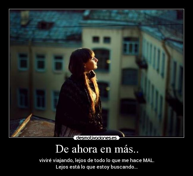 De ahora en más.. - viviré viajando, lejos de todo lo que me hace MAL.
Lejos está lo que estoy buscando...