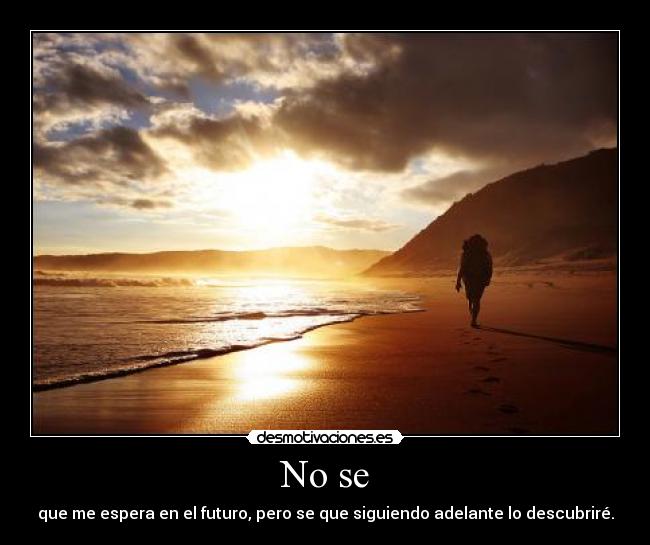 No se - que me espera en el futuro, pero se que siguiendo adelante lo descubriré.